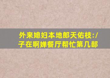 外来媳妇本地郎天佑枝:/ 子在啊婵餐厅帮忙第几部